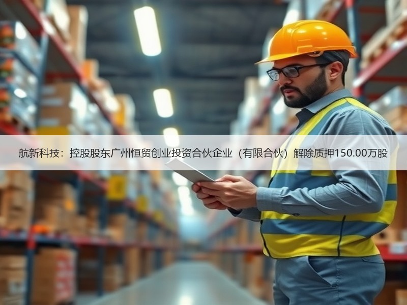 航新科技：控股股东广州恒贸创业投资合伙企业（有限合伙）解除质押150.00万股