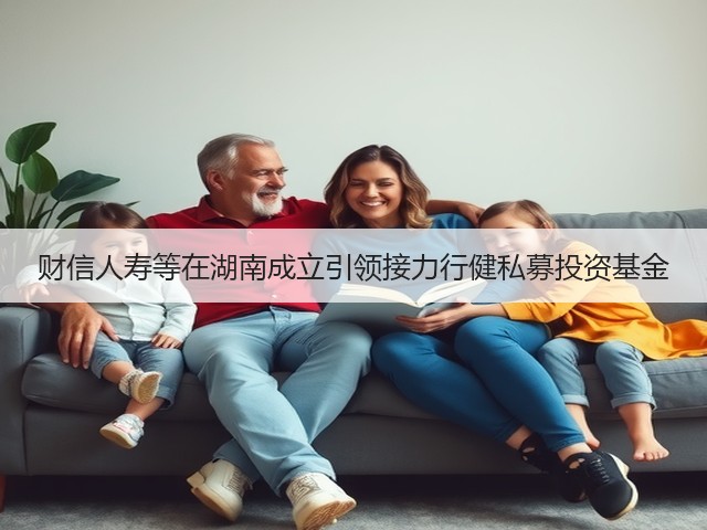 财信人寿等在湖南成立引领接力行健私募投资基金(图2) 财信人寿等在湖南成立引领接力行健私募投资基金(图2)