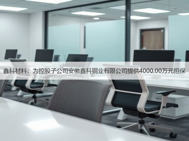 鑫科材料:为控股子公司安徽鑫科铜业有限公司提供4000.00万元担保(图2) 鑫科材料:为控股子公司安徽鑫科铜业有限公司提供4000.00万元担保(图2)
