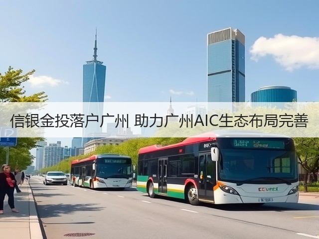信银金投落户广州 助力广州AIC生态布局完善(图2) 信银金投落户广州 助力广州AIC生态布局完善(图2)