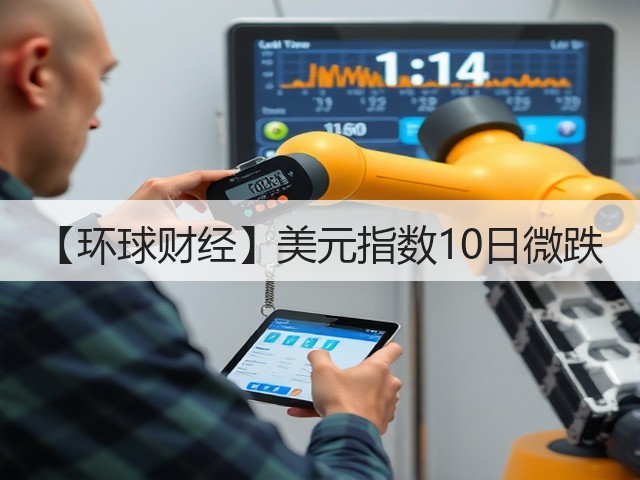 【环球财经】美元指数10日微跌(图2) 【环球财经】美元指数10日微跌(图2)