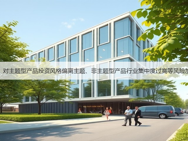 证监会：对主题型产品投资风格偏离主题、非主题型产品行业集中度过高等风险加强提醒(图3)
