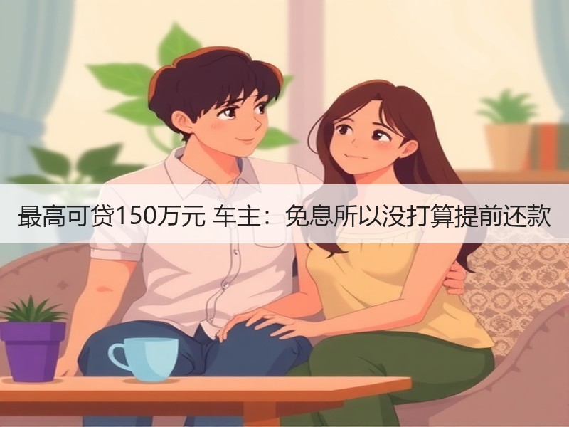 最高可贷150万元 车主：免息所以没打算提前还款