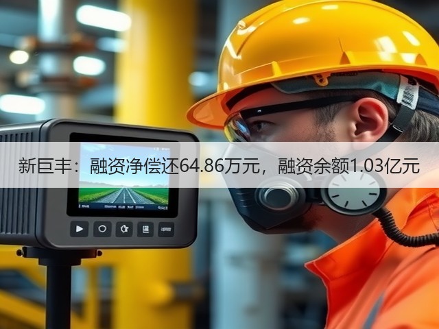 新巨丰：融资净偿还64.86万元，融资余额1.03亿元(图3)