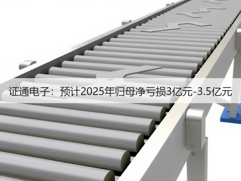 证通电子：预计2025年归母净亏损3亿元-3.5亿元