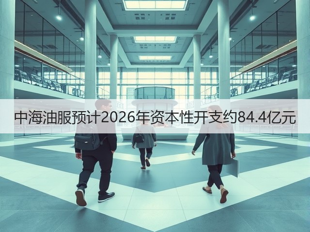 中海油服预计2026年资本性开支约84.4亿元(图1) 中海油服预计2026年资本性开支约84.4亿元(图1)