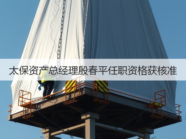 太保资产总经理殷春平任职资格获核准(图2) 太保资产总经理殷春平任职资格获核准(图2)