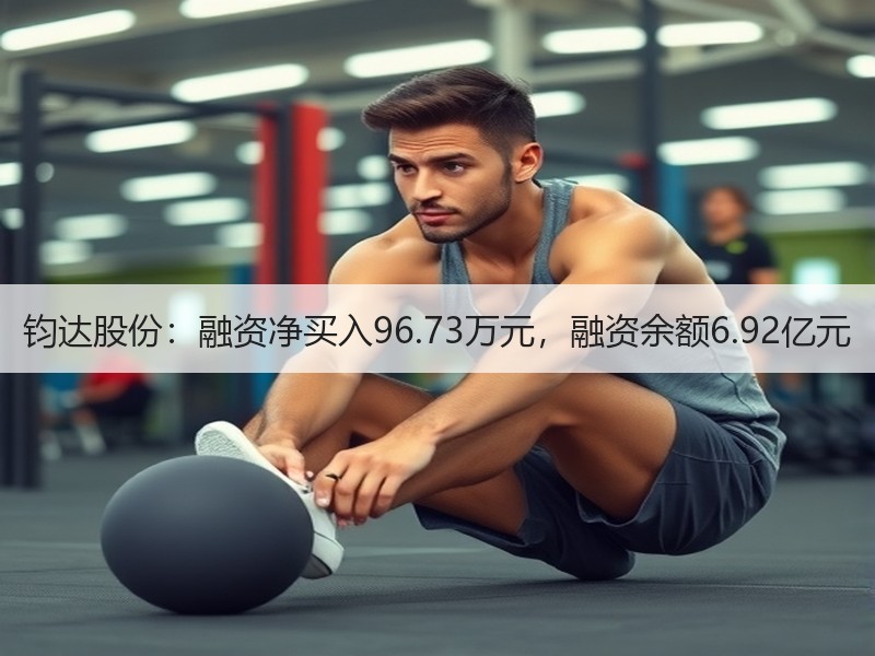 钧达股份：融资净买入96.73万元，融资余额6.92亿元
