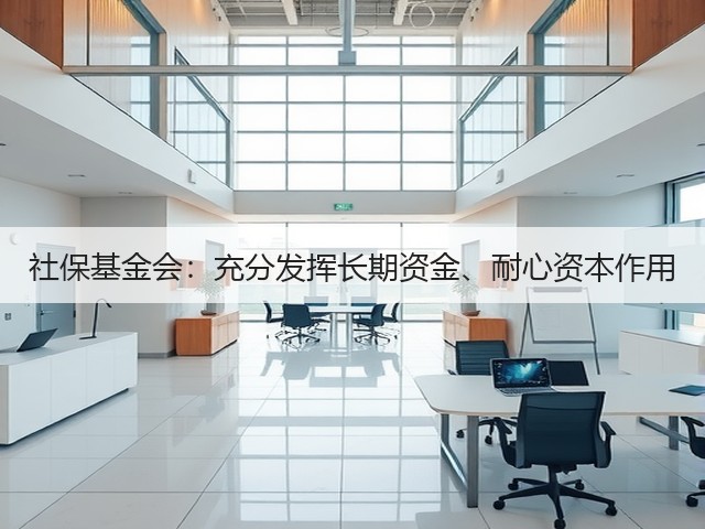 社保基金会:充分发挥长期资金、耐心资本作用(图2) 社保基金会:充分发挥长期资金、耐心资本作用(图2)