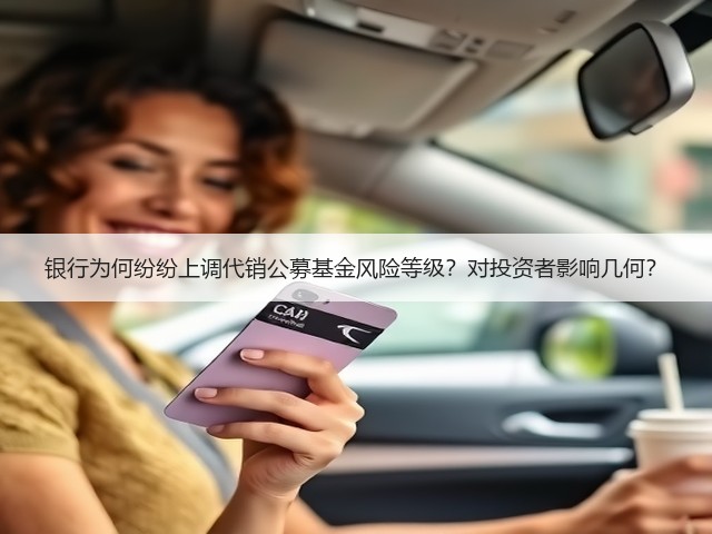 银行为何纷纷上调代销公募基金风险等级?对投资者影响几何?(图1) 银行为何纷纷上调代销公募基金风险等级?对投资者影响几何?(图1)
