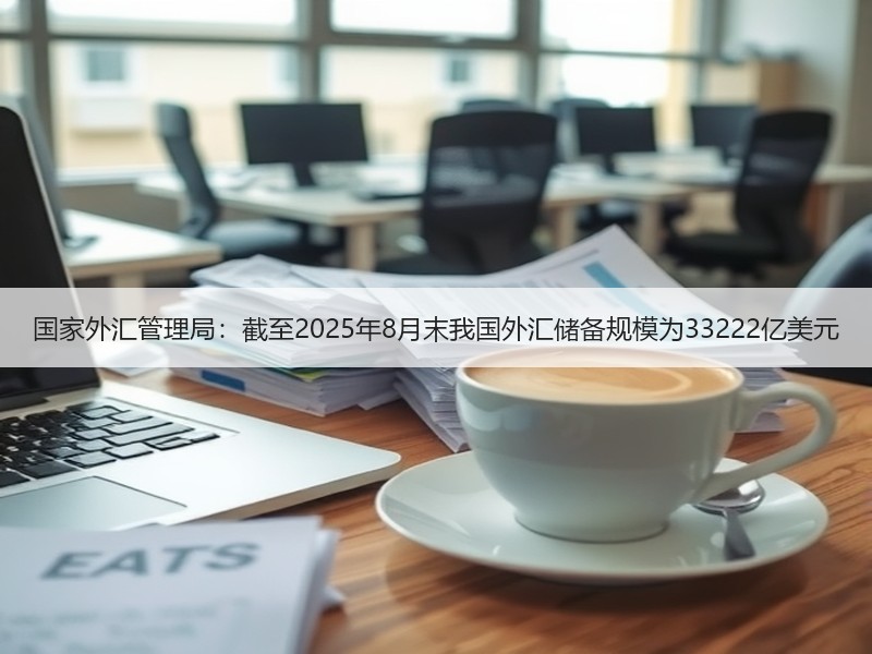 国家外汇管理局：截至2025年8月末我国外汇储备规模为33222亿美元