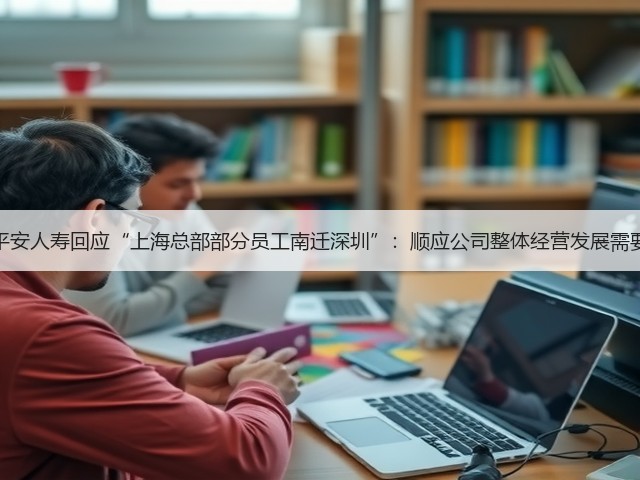 平安人寿回应“上海总部部分员工南迁深圳”:顺应公司整体经营发展需要(图3) 平安人寿回应“上海总部部分员工南迁深圳”:顺应公司整体经营发展需要(图3)