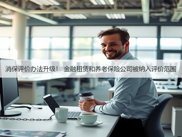 消保评价办法升级! 金融租赁和养老保险公司被纳入评价范围(图2) 消保评价办法升级! 金融租赁和养老保险公司被纳入评价范围(图2)