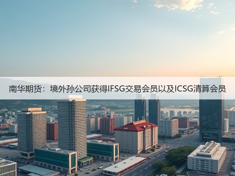 南华期货：境外孙公司获得IFSG交易会员以及ICSG清算会员