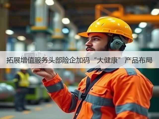 拓展增值服务头部险企加码“大健康”产品布局(图3) 拓展增值服务头部险企加码“大健康”产品布局(图3)