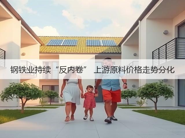 钢铁业持续“反内卷” 上游原料价格走势分化(图1) 钢铁业持续“反内卷” 上游原料价格走势分化(图1)