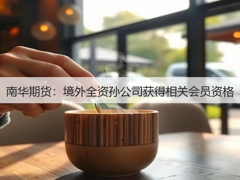 南华期货：境外全资孙公司获得相关会员资格