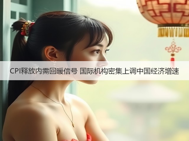 CPI释放内需回暖信号 国际机构密集上调中国经济增速(图2)