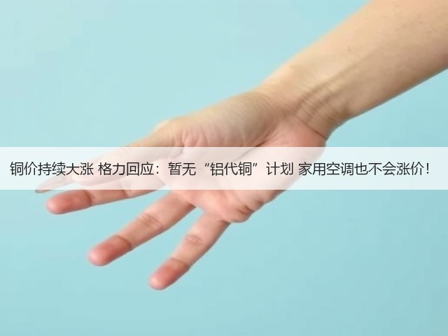 铜价持续大涨 格力回应:暂无“铝代铜”计划 家用空调也不会涨价!(图2) 铜价持续大涨 格力回应:暂无“铝代铜”计划 家用空调也不会涨价!(图2)