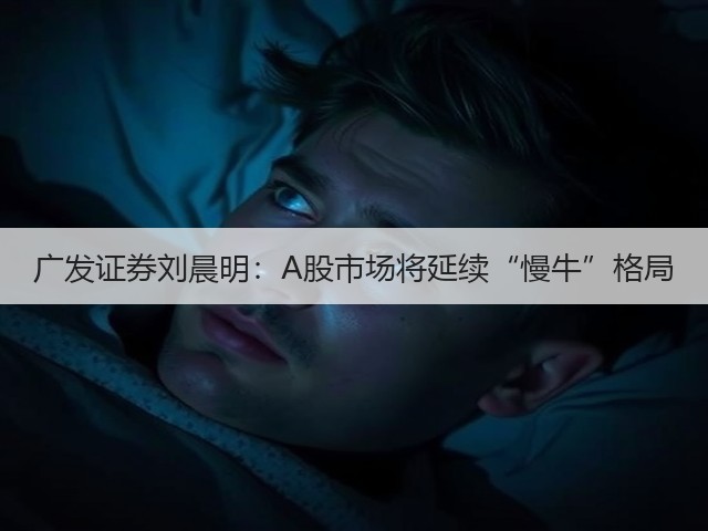 广发证券刘晨明:A股市场将延续“慢牛”格局(图3) 广发证券刘晨明:A股市场将延续“慢牛”格局(图3)