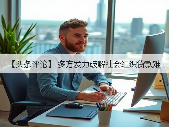 【头条评论】 多方发力破解社会组织贷款难(图3)