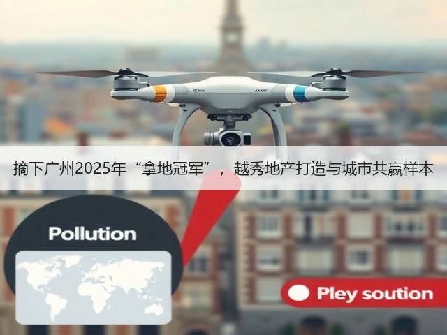 摘下广州2025年“拿地冠军”，越秀地产打造与城市共赢样本(图3)