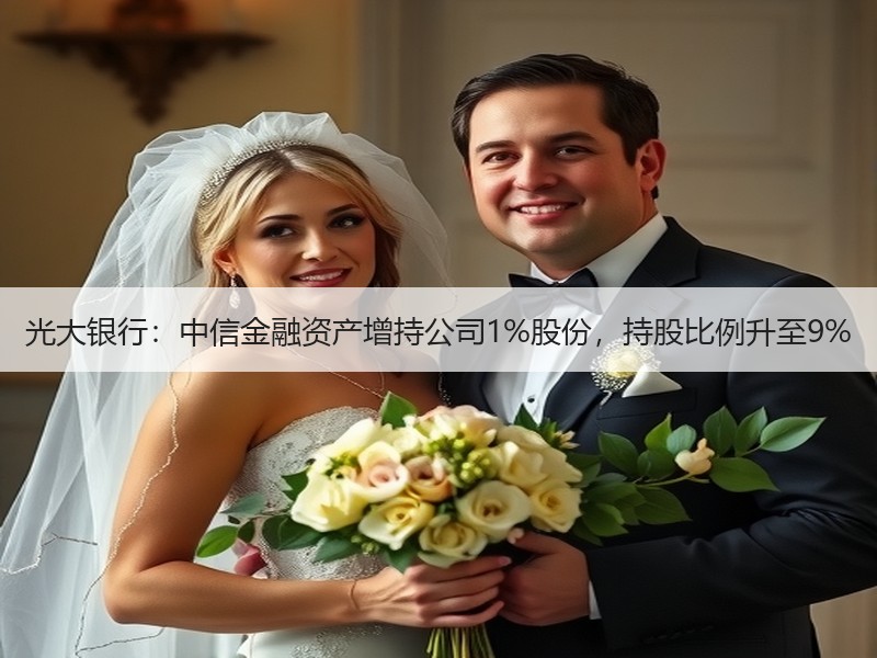 光大银行：中信金融资产增持公司1%股份，持股比例升至9%