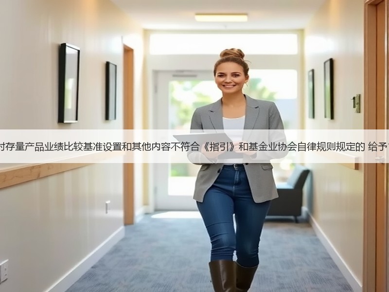 证监会：对存量产品业绩比较基准设置和其他内容不符合《指引》和基金业协会自律规则规定的 给予1年过渡期