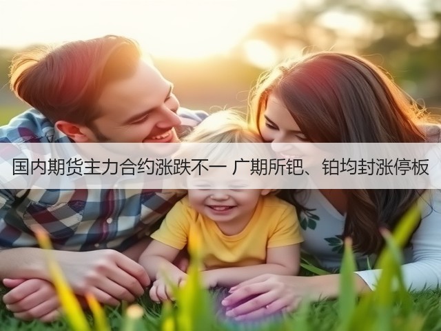国内期货主力合约涨跌不一 广期所钯、铂均封涨停板(图2) 国内期货主力合约涨跌不一 广期所钯、铂均封涨停板(图2)