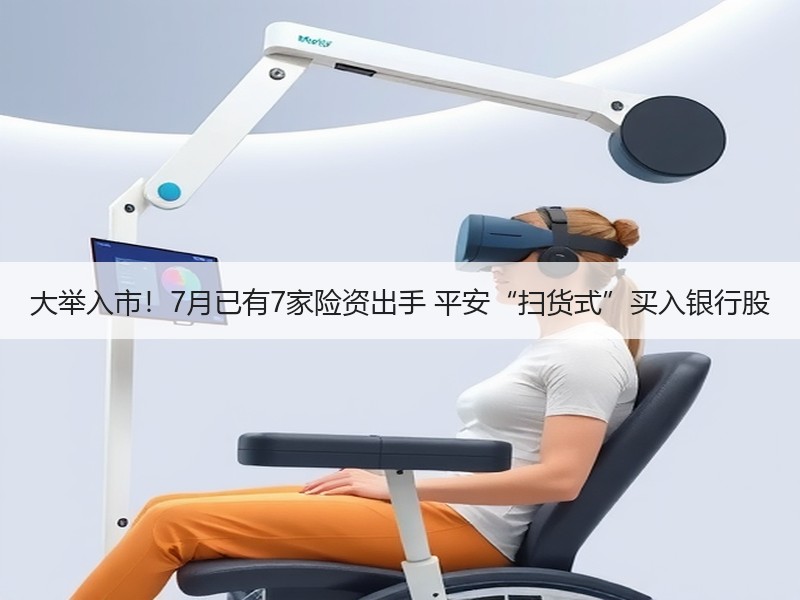 大举入市！7月已有7家险资出手 平安“扫货式”买入银行股