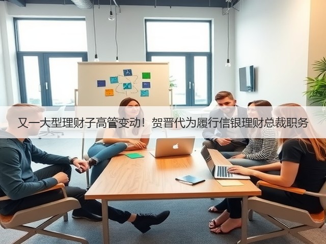 又一大型理财子高管变动!贺晋代为履行信银理财总裁职务(图2) 又一大型理财子高管变动!贺晋代为履行信银理财总裁职务(图2)