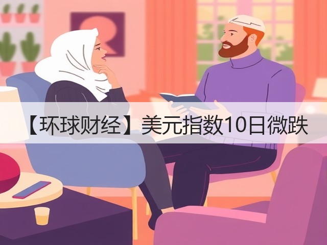 【环球财经】美元指数10日微跌(图1)