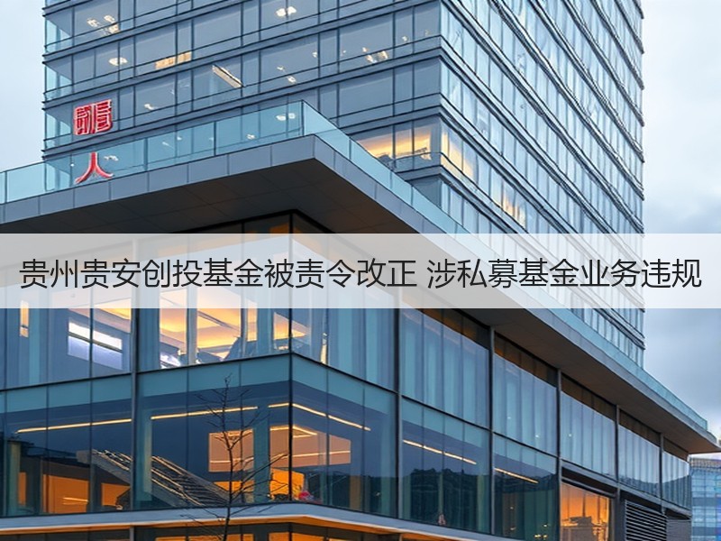 贵州贵安创投基金被责令改正 涉私募基金业务违规