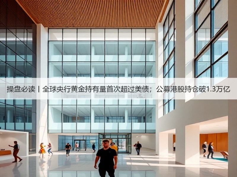 操盘必读丨全球央行黄金持有量首次超过美债；公募港股持仓破1.3万亿