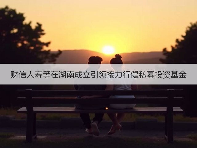 财信人寿等在湖南成立引领接力行健私募投资基金(图3) 财信人寿等在湖南成立引领接力行健私募投资基金(图3)