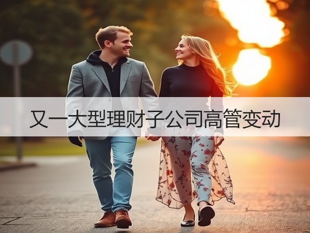 又一大型理财子公司高管变动(图2) 又一大型理财子公司高管变动(图2)