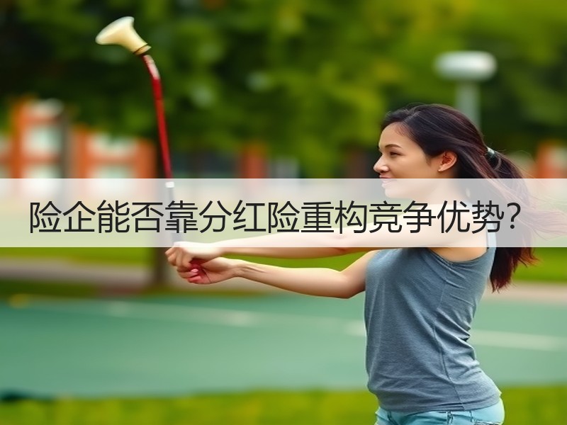 险企能否靠分红险重构竞争优势？