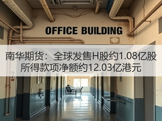 南华期货:全球发售H股约1.08亿股 所得款项净额约12.03亿港元(图2) 南华期货:全球发售H股约1.08亿股 所得款项净额约12.03亿港元(图2)