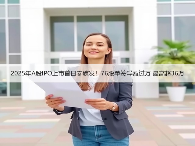 2025年A股IPO上市首日零破发！76股单签浮盈过万 最高超36万(图2)