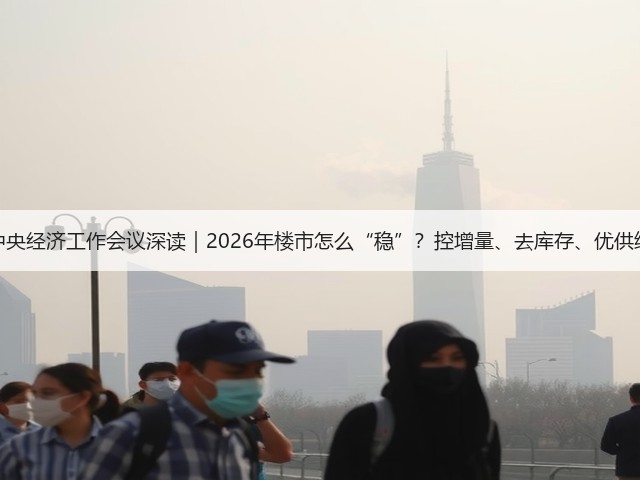 中央经济工作会议深读|2026年楼市怎么“稳”?控增量、去库存、优供给(图3) 中央经济工作会议深读|2026年楼市怎么“稳”?控增量、去库存、优供给(图3)