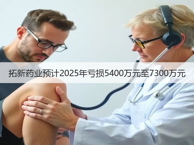 拓新药业预计2025年亏损5400万元至7300万元(图3) 拓新药业预计2025年亏损5400万元至7300万元(图3)