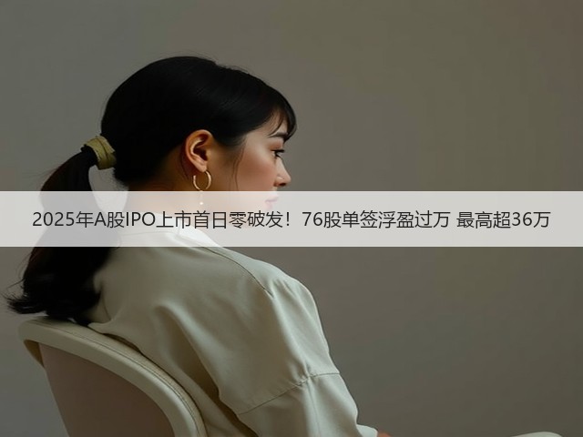 2025年A股IPO上市首日零破发!76股单签浮盈过万 最高超36万(图1) 2025年A股IPO上市首日零破发!76股单签浮盈过万 最高超36万(图1)