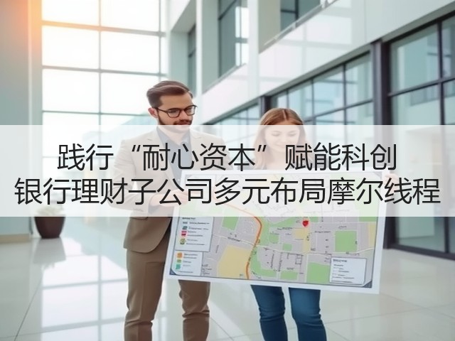践行“耐心资本”赋能科创 银行理财子公司多元布局摩尔线程(图1)