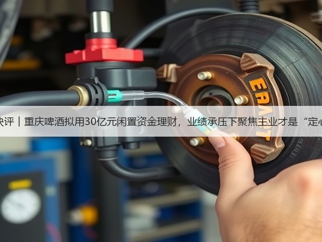 公司快评︱重庆啤酒拟用30亿元闲置资金理财,业绩承压下聚焦主业才是“定心丸”(图1) 公司快评︱重庆啤酒拟用30亿元闲置资金理财,业绩承压下聚焦主业才是“定心丸”(图1)