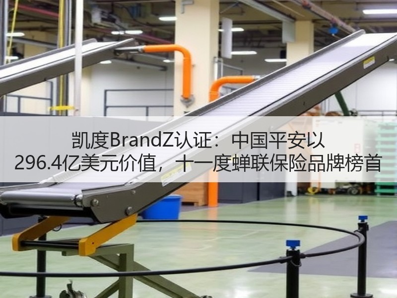 凯度BrandZ认证：中国平安以 296.4亿美元价值，十一度蝉联保险品牌榜首