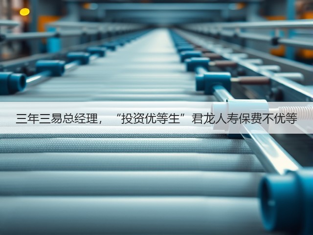 三年三易总经理,“投资优等生”君龙人寿保费不优等(图1) 三年三易总经理,“投资优等生”君龙人寿保费不优等(图1)