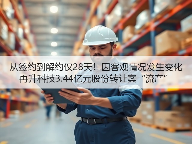 从签约到解约仅28天!因客观情况发生变化 再升科技3.44亿元股份转让案“流产”(图1) 从签约到解约仅28天!因客观情况发生变化 再升科技3.44亿元股份转让案“流产”(图1)
