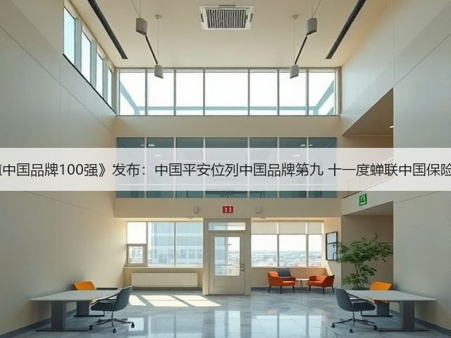 BrandZ《最具价值中国品牌100强》发布:中国平安位列中国品牌第九 十一度蝉联中国保险行业品牌价值第一(图1) BrandZ《最具价值中国品牌100强》发布:中国平安位列中国品牌第九 十一度蝉联中国保险行业品牌价值第一(图1)
