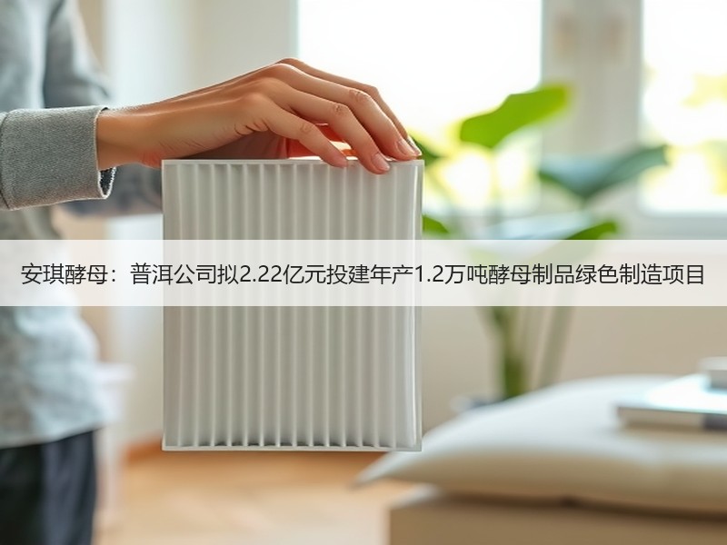 安琪酵母：普洱公司拟2.22亿元投建年产1.2万吨酵母制品绿色制造项目