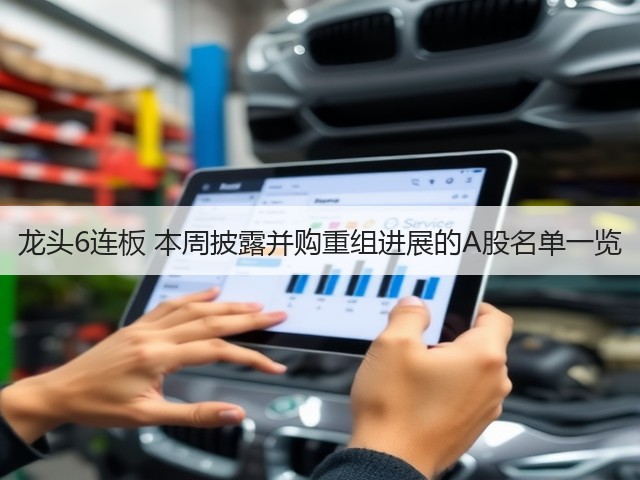 龙头6连板 本周披露并购重组进展的A股名单一览(图3)